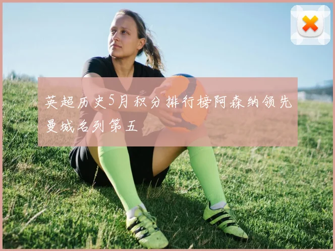 英超历史5月积分排行榜阿森纳领先曼城名列第五