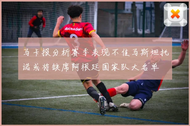 马卡报分析赛季表现不佳马斯坦托诺或将缺席阿根廷国家队大名单