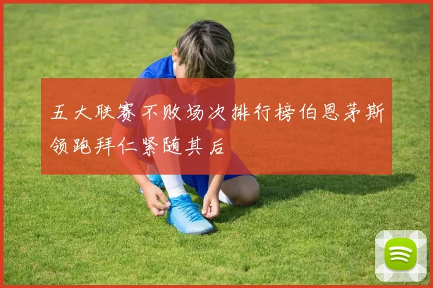 五大联赛不败场次排行榜伯恩茅斯领跑拜仁紧随其后