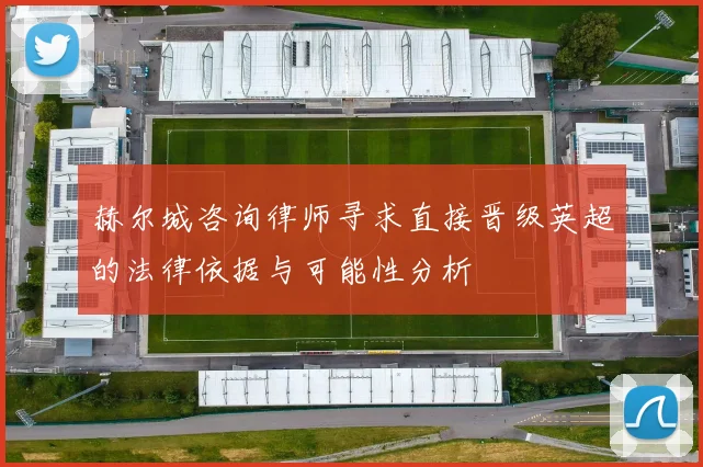 赫尔城咨询律师寻求直接晋级英超的法律依据与可能性分析