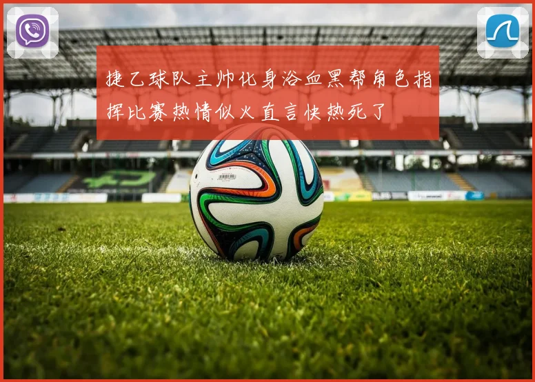 捷乙球队主帅化身浴血黑帮角色指挥比赛热情似火直言快热死了