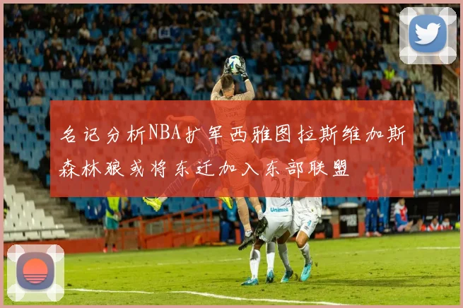 名记分析NBA扩军西雅图拉斯维加斯森林狼或将东迁加入东部联盟