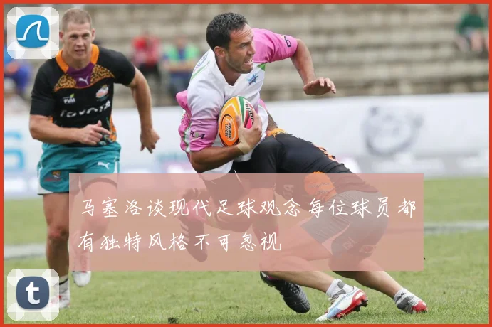 马塞洛谈现代足球观念每位球员都有独特风格不可忽视