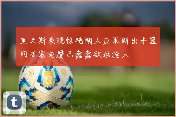 里夫斯表现惊艳湖人应果断出手篮网活塞老鹰已蠢蠢欲动抢人