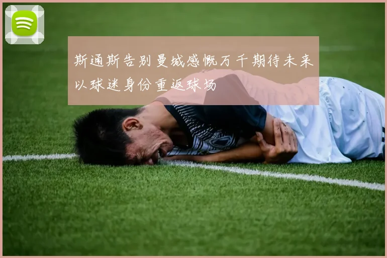 斯通斯告别曼城感慨万千期待未来以球迷身份重返球场