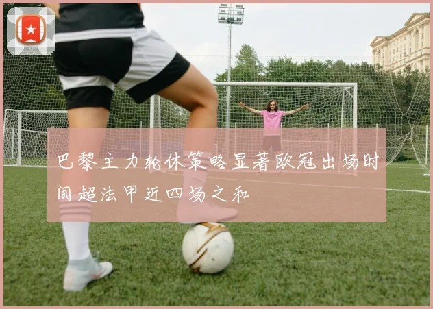 巴黎主力轮休策略显著欧冠出场时间超法甲近四场之和