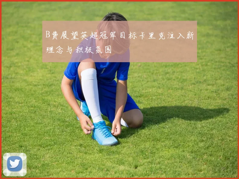 B费展望英超冠军目标卡里克注入新理念与积极氛围