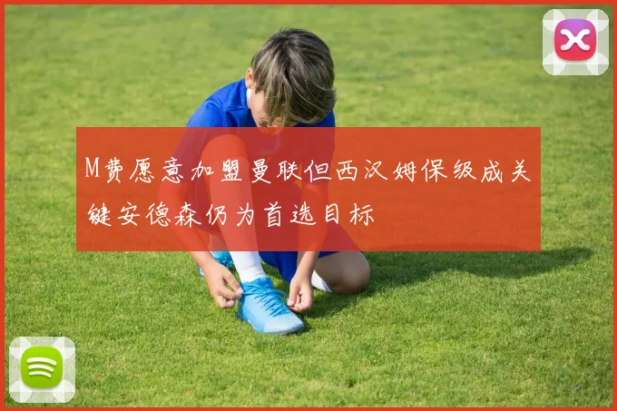 M费愿意加盟曼联但西汉姆保级成关键安德森仍为首选目标