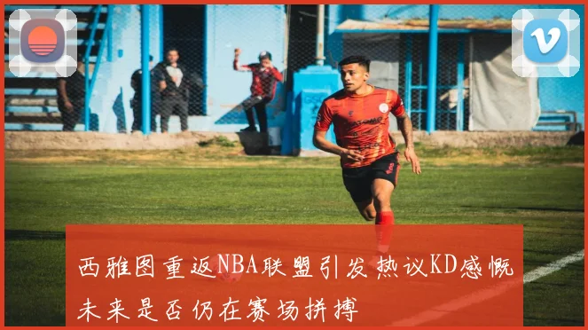 西雅图重返NBA联盟引发热议KD感慨未来是否仍在赛场拼搏