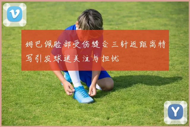 姆巴佩脸部受伤缝合三针近距离特写引发球迷关注与担忧