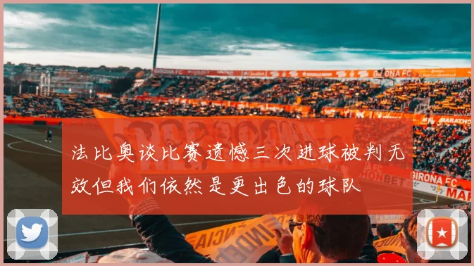 法比奥谈比赛遗憾三次进球被判无效但我们依然是更出色的球队