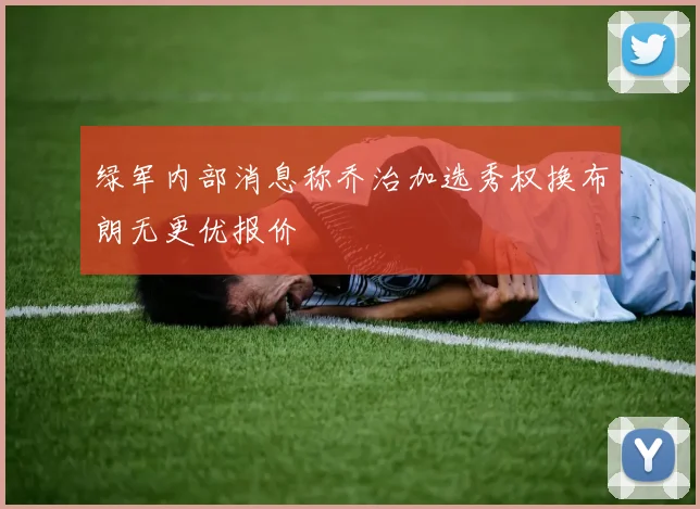 绿军内部消息称乔治加选秀权换布朗无更优报价