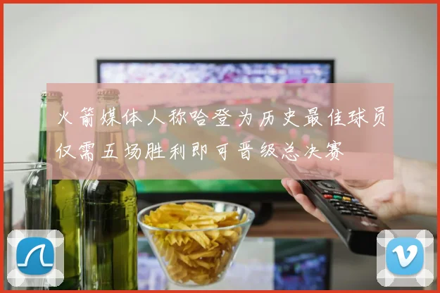 火箭媒体人称哈登为历史最佳球员仅需五场胜利即可晋级总决赛