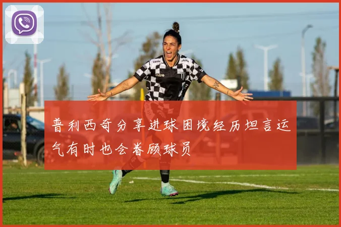 普利西奇分享进球困境经历坦言运气有时也会眷顾球员