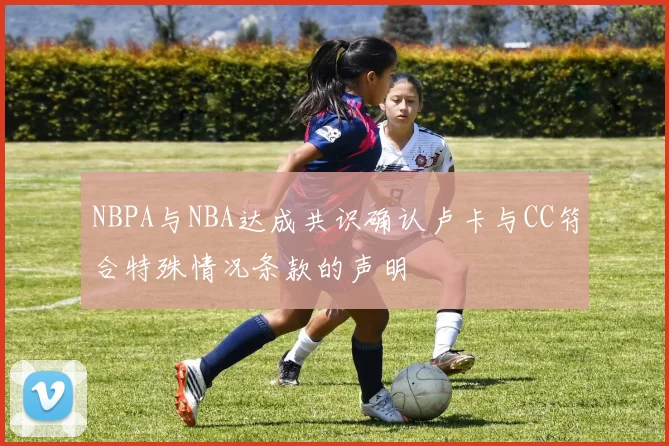 NBPA与NBA达成共识确认卢卡与CC符合特殊情况条款的声明