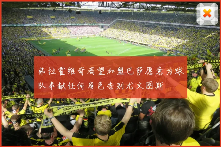 弗拉霍维奇渴望加盟巴萨愿意为球队奉献任何角色告别尤文图斯