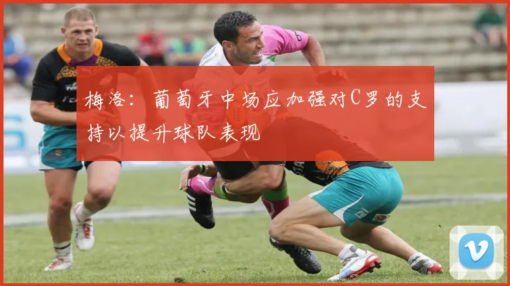 梅洛：葡萄牙中场应加强对C罗的支持以提升球队表现
