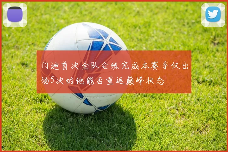 门迪首次全队合练完成本赛季仅出场5次的他能否重返巅峰状态