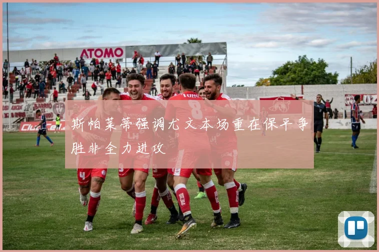 斯帕莱蒂强调尤文本场重在保平争胜非全力进攻