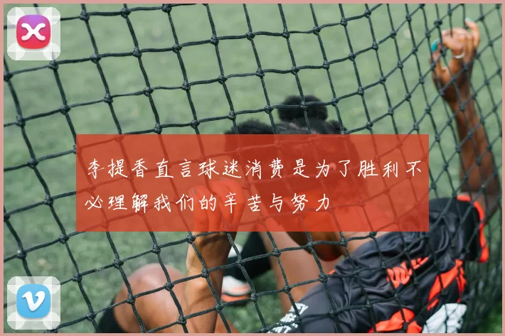 李提香直言球迷消费是为了胜利不必理解我们的辛苦与努力