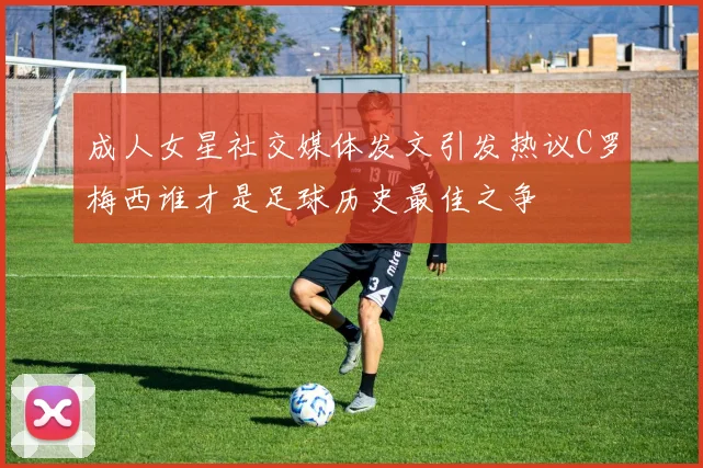 成人女星社交媒体发文引发热议C罗梅西谁才是足球历史最佳之争