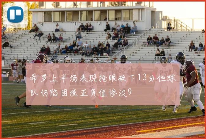 希罗上半场表现抢眼砍下13分但球队仍陷困境正负值惨淡9