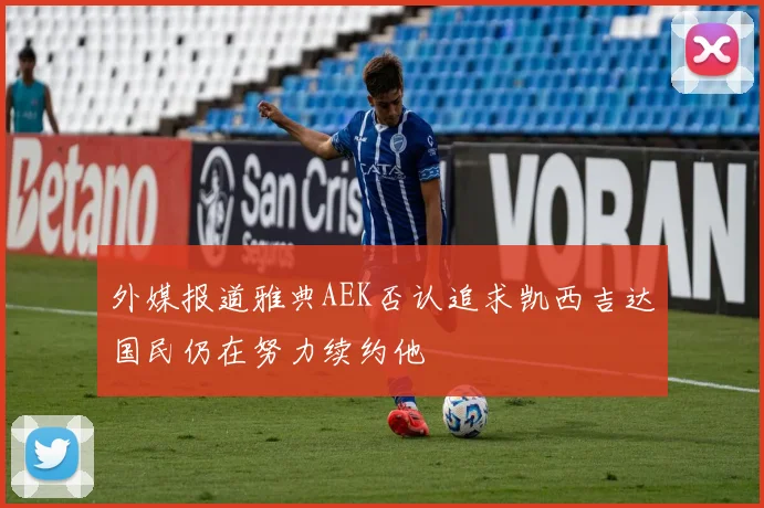 外媒报道雅典AEK否认追求凯西吉达国民仍在努力续约他