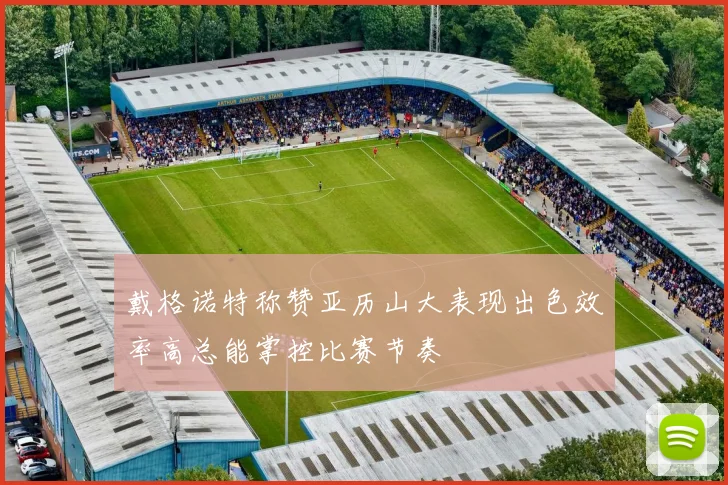戴格诺特称赞亚历山大表现出色效率高总能掌控比赛节奏
